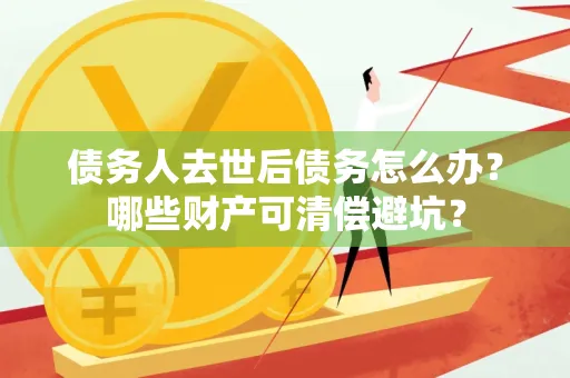 东莞债务人去世后债务怎么办?哪些财产可清偿避坑?