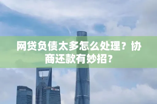 东莞网贷负债太多怎么处理?协商还款有妙招?